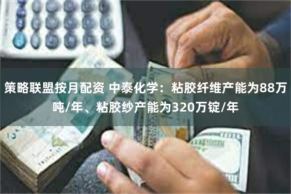 策略联盟按月配资 中泰化学：粘胶纤维产能为88万吨/年、粘胶纱产能为320万锭/年