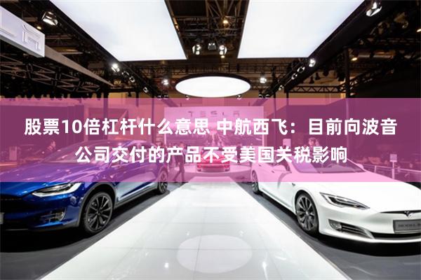 股票10倍杠杆什么意思 中航西飞：目前向波音公司交付的产品不受美国关税影响