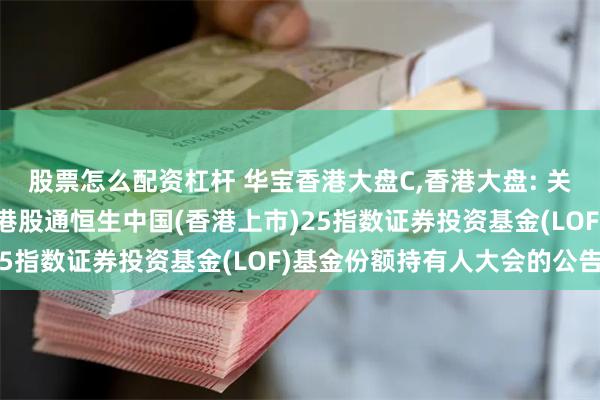 股票怎么配资杠杆 华宝香港大盘C,香港大盘: 关于以通讯方式召开华宝港股通恒生中国(香港上市)25指数证券投资基金(LOF)基金份额持有人大会的公告
