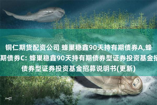 铜仁期货配资公司 蜂巢稳鑫90天持有期债券A,蜂巢稳鑫90天持有期债券C: 蜂巢稳鑫90天持有期债券型证券投资基金招募说明书(更新)