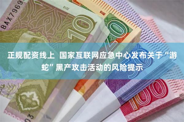正规配资线上  国家互联网应急中心发布关于“游蛇”黑产攻击活动的风险提示