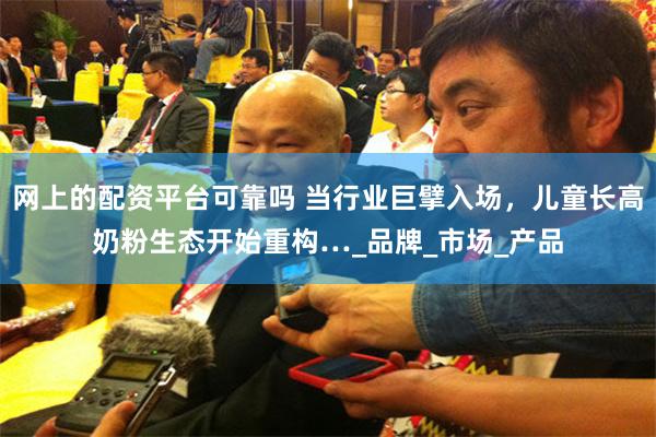 网上的配资平台可靠吗 当行业巨擘入场，儿童长高奶粉生态开始重构…_品牌_市场_产品