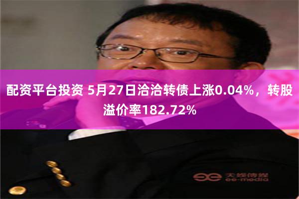 配资平台投资 5月27日洽洽转债上涨0.04%，转股溢价率182.72%