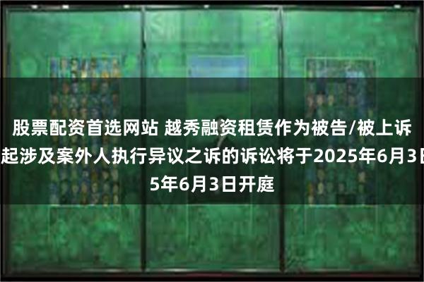 股票配资首选网站 越秀融资租赁作为被告/被上诉人的1起涉及案外人执行异议之诉的诉讼将于2025年6月3日开庭