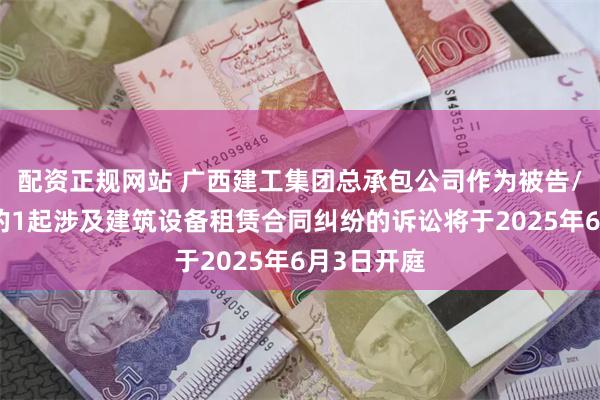 配资正规网站 广西建工集团总承包公司作为被告/被上诉人的1起涉及建筑设备租赁合同纠纷的诉讼将于2025年6月3日开庭