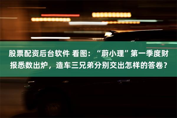 股票配资后台软件 看图：“蔚小理”第一季度财报悉数出炉，造车三兄弟分别交出怎样的答卷？