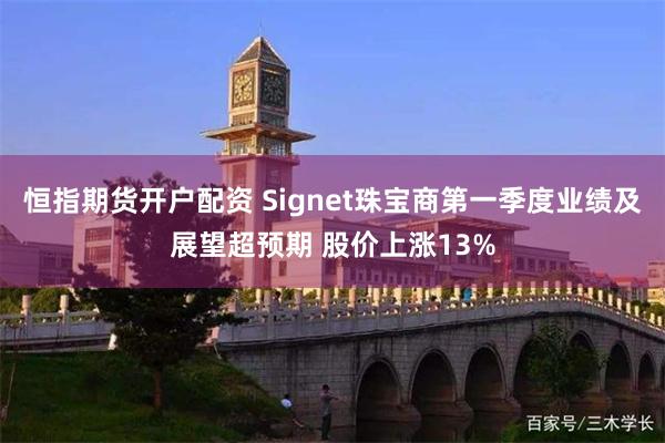 恒指期货开户配资 Signet珠宝商第一季度业绩及展望超预期 股价上涨13%