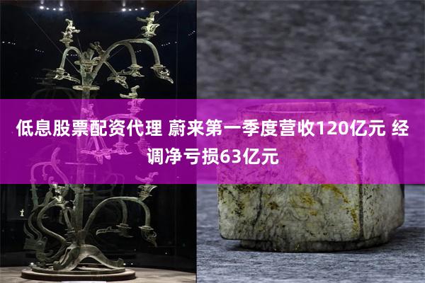 低息股票配资代理 蔚来第一季度营收120亿元 经调净亏损63亿元