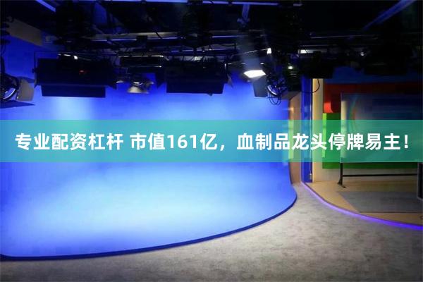 专业配资杠杆 市值161亿，血制品龙头停牌易主！