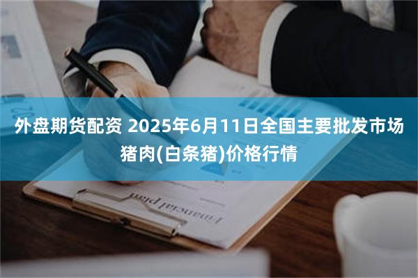 外盘期货配资 2025年6月11日全国主要批发市场猪肉(白条猪)价格行情
