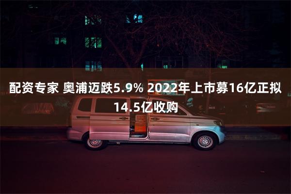 配资专家 奥浦迈跌5.9% 2022年上市募16亿正拟14.5亿收购