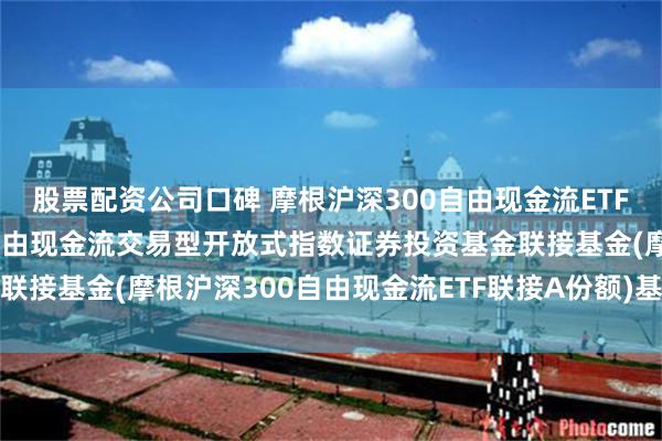 股票配资公司口碑 摩根沪深300自由现金流ETF联接A: 摩根沪深300自由现金流交易型开放式指数证券投资基金联接基金(摩根沪深300自由现金流ETF联接A份额)基金产品资料概要