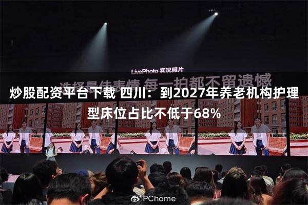 炒股配资平台下载 四川：到2027年养老机构护理型床位占比不低于68%