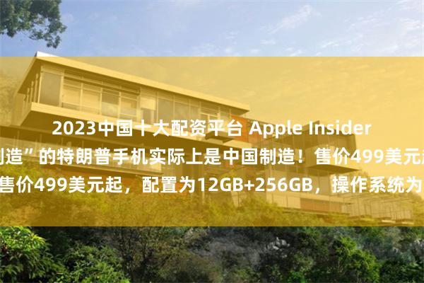 2023中国十大配资平台 Apple Insider：特朗普集团声称“美国制造”的特朗普手机实际上是中国制造！售价499美元起，配置为12GB+256GB，操作系统为安卓15