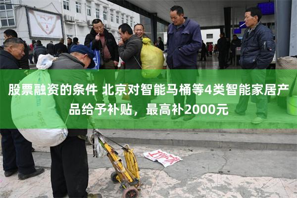 股票融资的条件 北京对智能马桶等4类智能家居产品给予补贴，最高补2000元