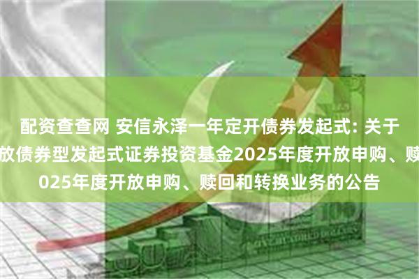 配资查查网 安信永泽一年定开债券发起式: 关于安信永泽一年定期开放债券型发起式证券投资基金2025年度开放申购、赎回和转换业务的公告