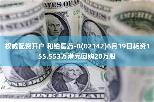 权威配资开户 和铂医药-B(02142)6月19日耗资155.553万港元回购20万股