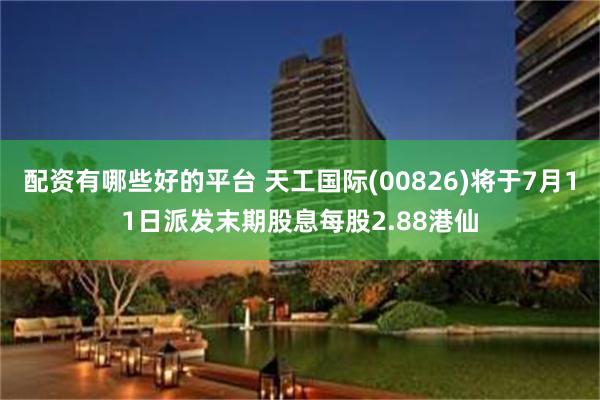 配资有哪些好的平台 天工国际(00826)将于7月11日派发末期股息每股2.88港仙