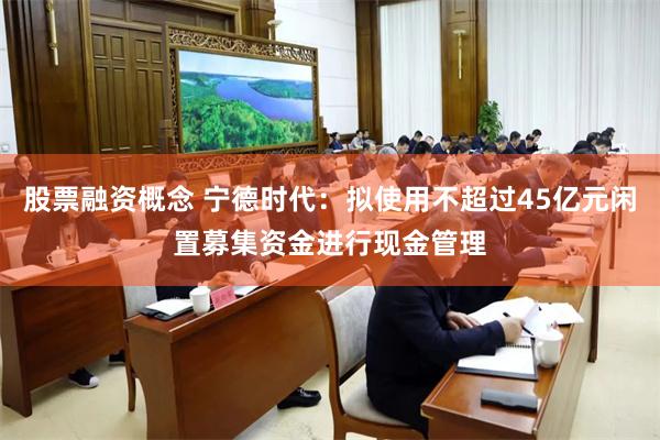 股票融资概念 宁德时代：拟使用不超过45亿元闲置募集资金进行现金管理