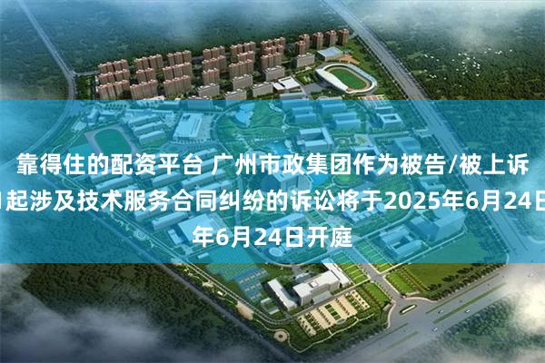 靠得住的配资平台 广州市政集团作为被告/被上诉人的1起涉及技术服务合同纠纷的诉讼将于2025年6月24日开庭