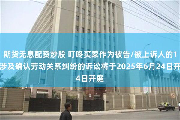 期货无息配资炒股 叮咚买菜作为被告/被上诉人的1起涉及确认劳动关系纠纷的诉讼将于2025年6月24日开庭