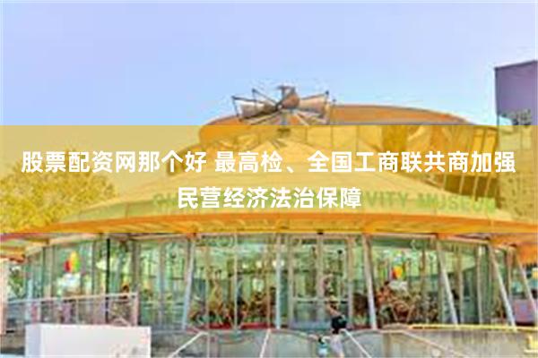 股票配资网那个好 最高检、全国工商联共商加强民营经济法治保障