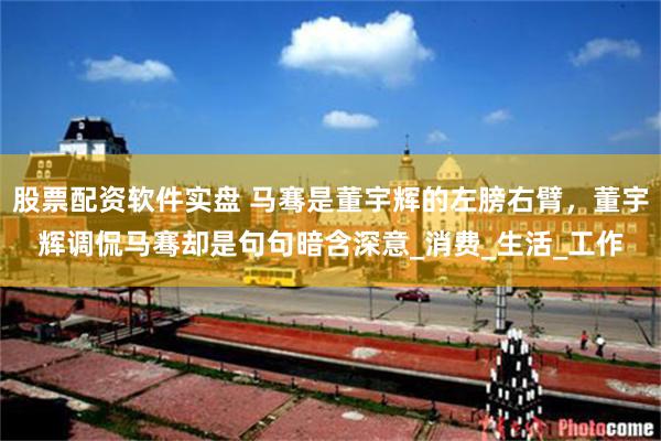 股票配资软件实盘 马骞是董宇辉的左膀右臂，董宇辉调侃马骞却是句句暗含深意_消费_生活_工作