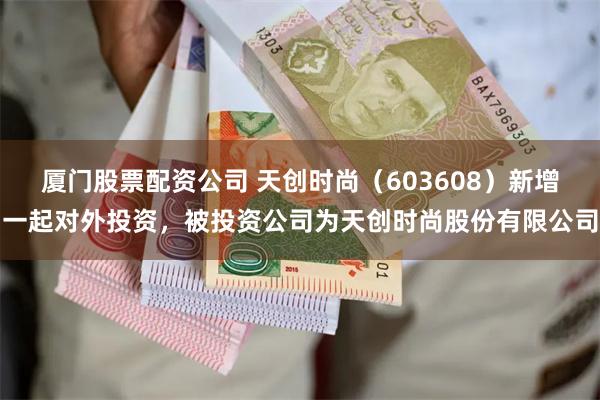 厦门股票配资公司 天创时尚（603608）新增一起对外投资，被投资公司为天创时尚股份有限公司