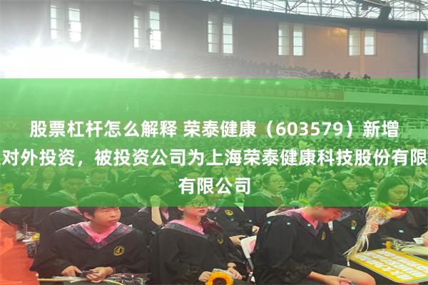 股票杠杆怎么解释 荣泰健康（603579）新增一起对外投资，被投资公司为上海荣泰健康科技股份有限公司