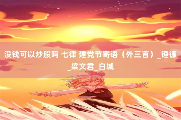 没钱可以炒股吗 七律 建党节寄语（外三首）_锤镰_梁文君_白城