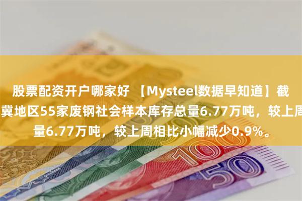 股票配资开户哪家好 【Mysteel数据早知道】截止7月3日：本周京津冀地区55家废钢社会样本库存总量6.77万吨，较上周相比小幅减少0.9%。