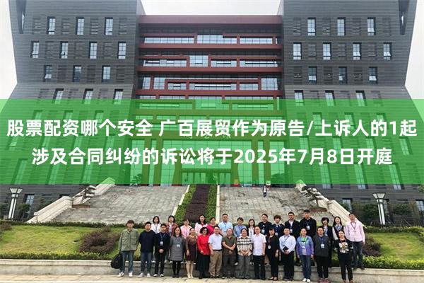 股票配资哪个安全 广百展贸作为原告/上诉人的1起涉及合同纠纷的诉讼将于2025年7月8日开庭