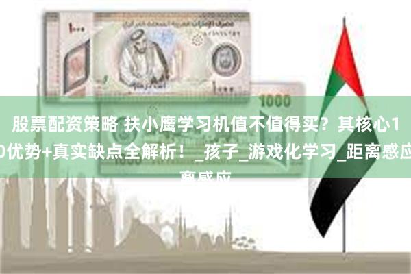 股票配资策略 扶小鹰学习机值不值得买？其核心10优势+真实缺点全解析！_孩子_游戏化学习_距离感应