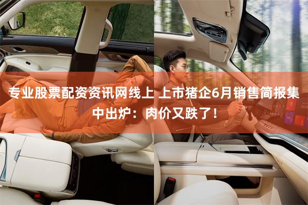 专业股票配资资讯网线上 上市猪企6月销售简报集中出炉：肉价又跌了！