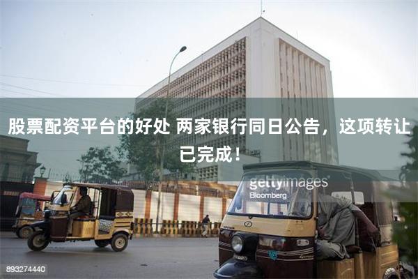 股票配资平台的好处 两家银行同日公告，这项转让已完成！